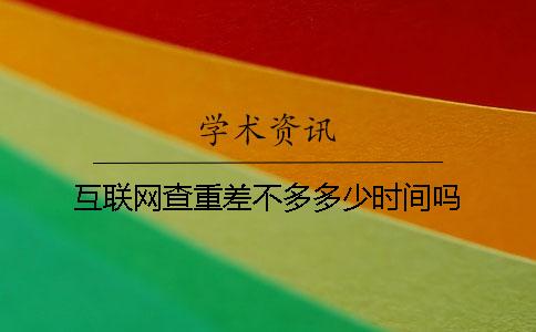 互联网查重差不多多少时间吗