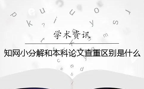 知网小分解和本科论文查重区别是什么？