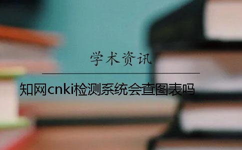 知网cnki检测系统会查图表吗？