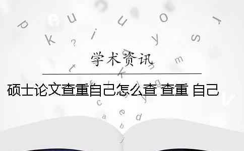 硕士论文查重自己怎么查？ 查重 自己已发表的论文