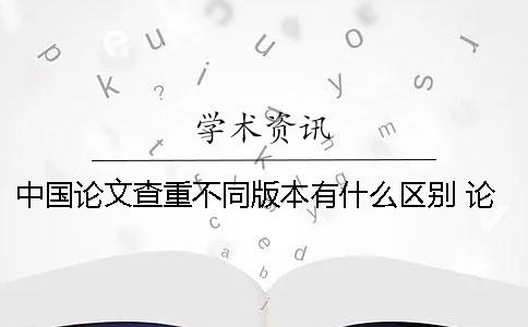 中国论文查重不同版本有什么区别？ 论文查重不同版本结果不一样吗
