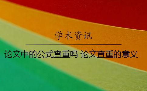 论文中的公式查重吗 论文查重的意义是什么