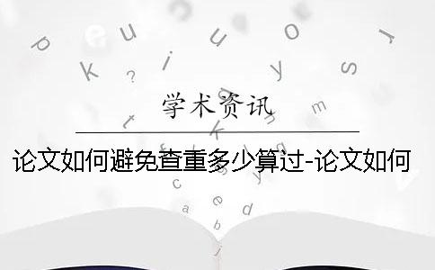 论文如何避免查重多少算过-论文如何避免查重能过吗