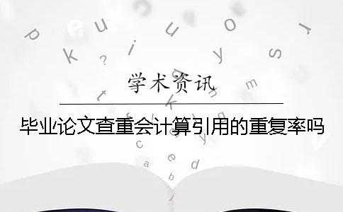 毕业论文查重会计算引用的重复率吗？