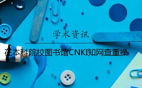 在本科院校图书馆CNKI知网查重操作流程