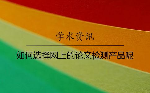 如何选择网上的论文检测产品呢？