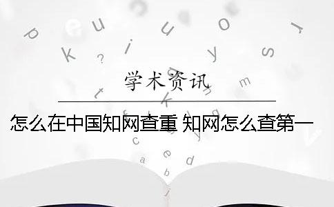 怎么在中国知网查重？ 知网怎么查第一作者