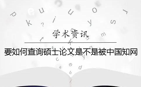 要如何查询硕士论文是不是被中国知网收录