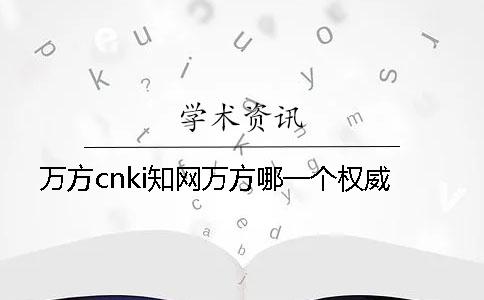 万方cnki知网万方哪一个权威