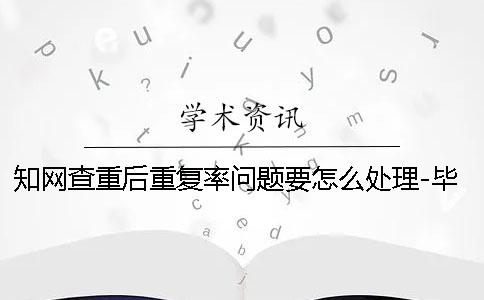 学术查重后重复率问题要怎么处理-毕业帮学术查重