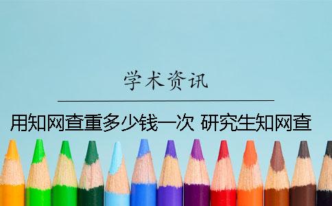 用知网查重多少钱一次 研究生知网查重多少钱一次