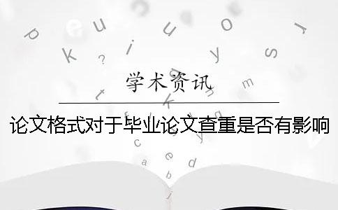 论文格式对于毕业论文查重是否有影响？ 毕业论文查重提交的论文格式是什么