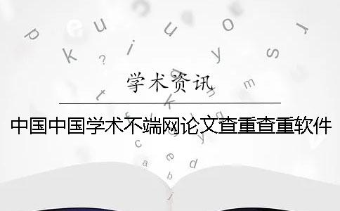 中国中国学术不端网论文查重查重软件的最大优势是怎么回事？