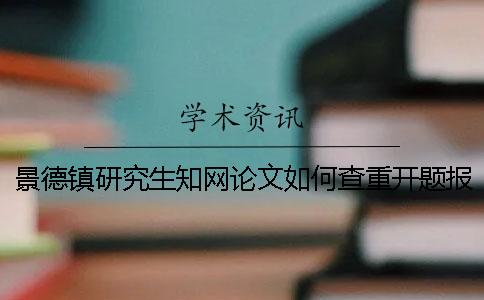 景德镇研究生知网论文如何查重？开题报告要查吗？