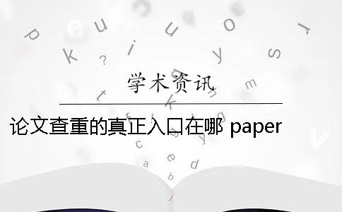 论文查重的真正入口在哪？ paperpaper论文查重入口