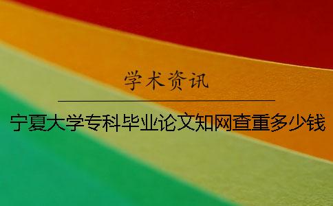 宁夏大学专科毕业论文学术查重多少钱查重一次