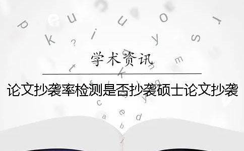论文抄袭率检测是否抄袭硕士论文抄袭率检测