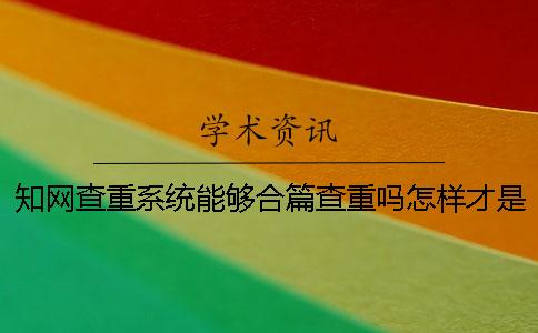 知网查重系统能够合篇查重吗？怎样才是正确的提交文档检测呢？