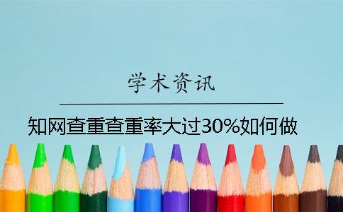 知网查重查重率大过30%如何做？