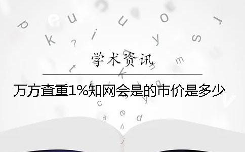 万方查重1%知网会是的市价是多少