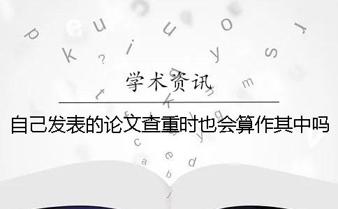自己发表的论文查重时也会算作其中吗