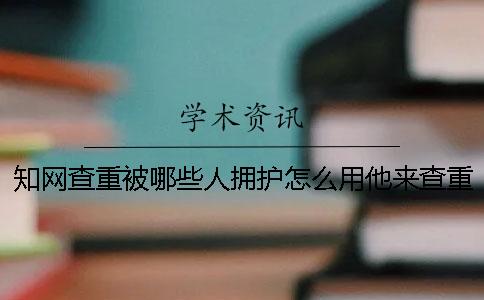 知网查重被哪些人拥护怎么用他来查重