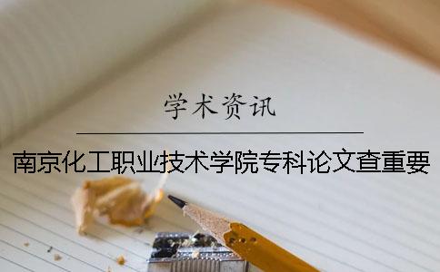 南京化工职业技术学院专科论文查重要求及重复率 南京化工职业技术学院专科还是本科