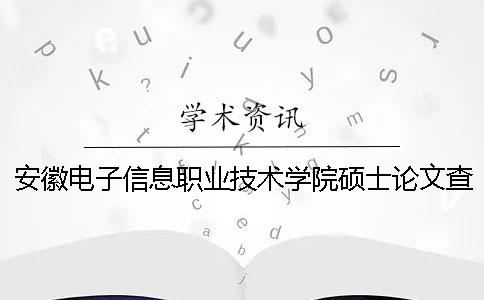 安徽电子信息职业技术学院硕士论文查重要求及重复率一