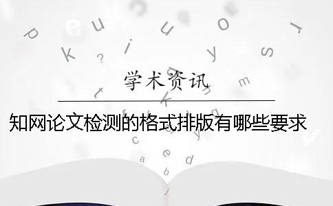 学术论文检测的格式排版有哪些要求？ 毕业学术论文检测的格式要求
