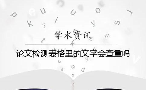 论文检测表格里的文字会查重吗？