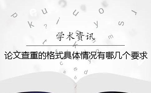 论文查重的格式具体情况有哪几个要求？