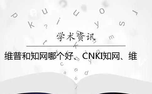 维普和知网哪个好、CNKI知网、维普和维普三者的区别是怎么回事