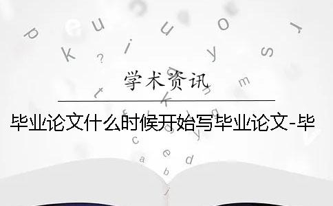 毕业论文什么时候开始写毕业论文-毕业论文什么时候开始写毕业论文
