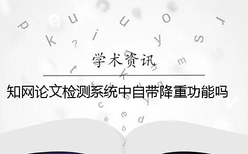 学术论文检测系统中自带降重功能吗 中国学术大学生论文检测系统(学生)用户名