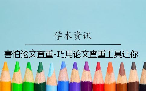 害怕论文查重-巧用论文查重工具让你不再害怕一