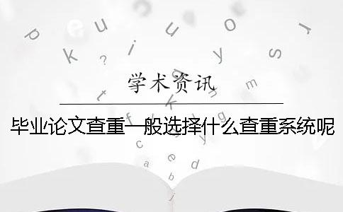 毕业论文查重一般选择什么查重系统呢？
