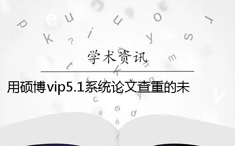 用硕博vip5.1系统论文查重的未发表论文是否会被学术论文联合对比库收录？