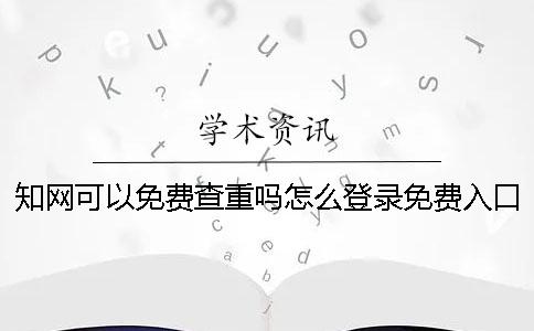 知网可以免费查重吗？怎么登录免费入口？[经验分享]