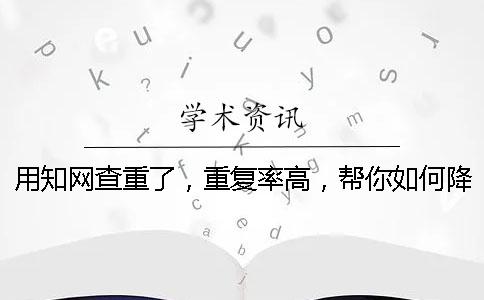 用学术查重了，重复率高，帮你如何降重？
